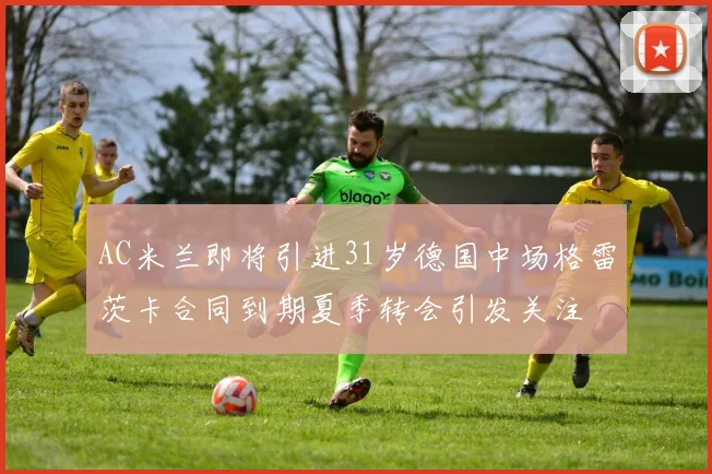 AC米兰即将引进31岁德国中场格雷茨卡合同到期夏季转会引发关注