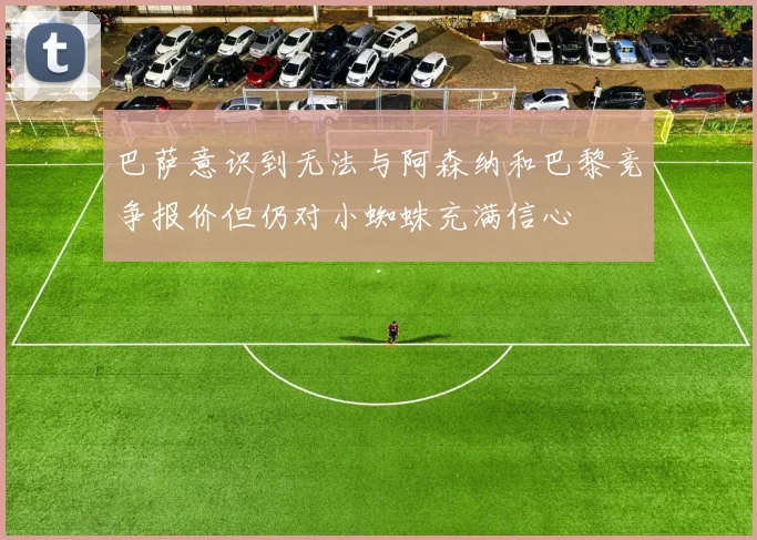巴萨意识到无法与阿森纳和巴黎竞争报价但仍对小蜘蛛充满信心