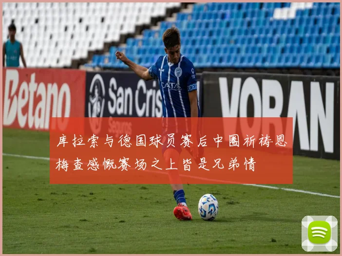 库拉索与德国球员赛后中圈祈祷恩梅查感慨赛场之上皆是兄弟情