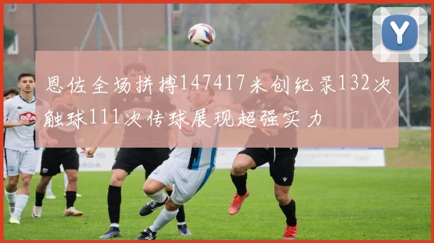 恩佐全场拼搏147417米创纪录132次触球111次传球展现超强实力