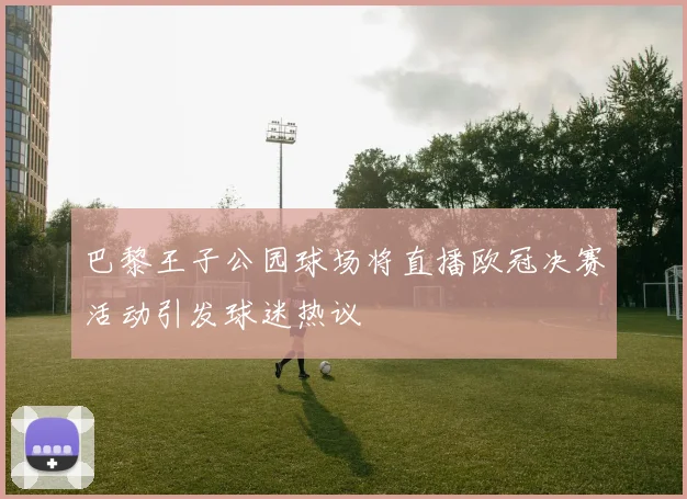巴黎王子公园球场将直播欧冠决赛活动引发球迷热议