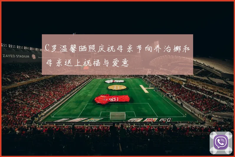 C罗温馨晒照庆祝母亲节向乔治娜和母亲送上祝福与爱意