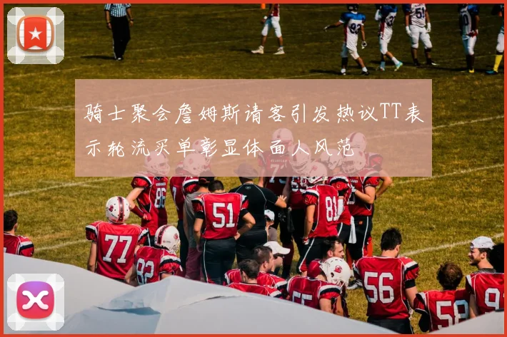 骑士聚会詹姆斯请客引发热议TT表示轮流买单彰显体面人风范