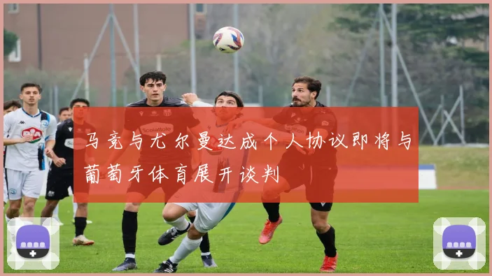 马竞与尤尔曼达成个人协议即将与葡萄牙体育展开谈判