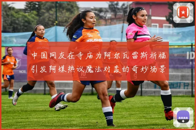 中国网友在寺庙为阿尔瓦雷斯祈福引发阿媒热议魔法对轰的奇妙场景