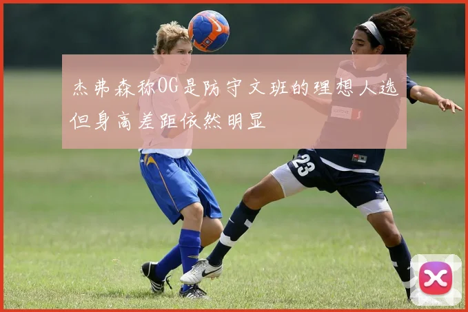 杰弗森称OG是防守文班的理想人选但身高差距依然明显