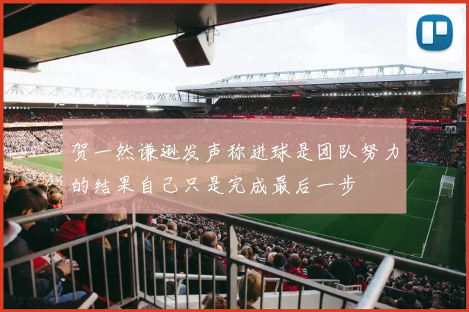 贺一然谦逊发声称进球是团队努力的结果自己只是完成最后一步