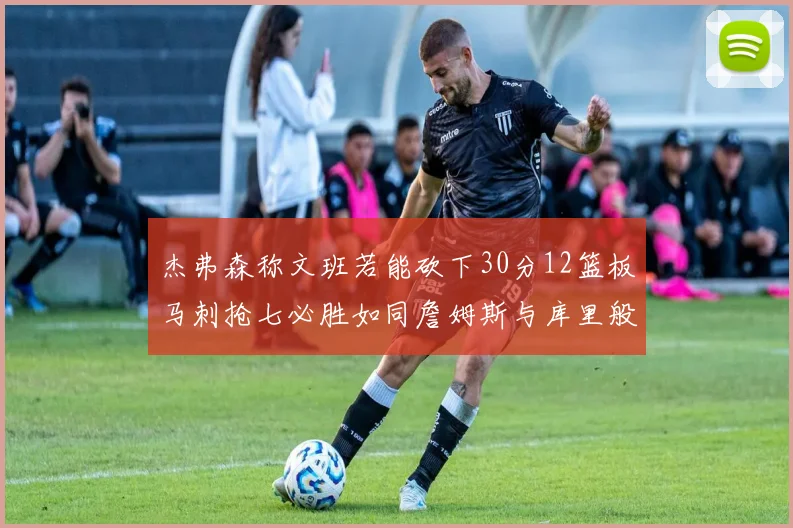 杰弗森称文班若能砍下30分12篮板马刺抢七必胜如同詹姆斯与库里般出色