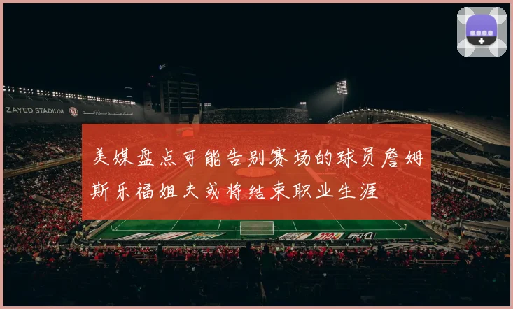 美媒盘点可能告别赛场的球员詹姆斯乐福姐夫或将结束职业生涯