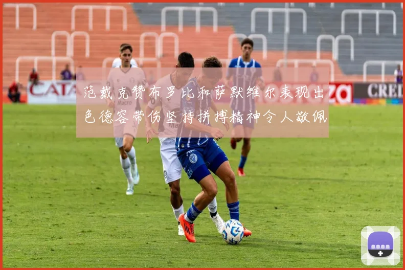 范戴克赞布罗比和萨默维尔表现出色德容带伤坚持拼搏精神令人敬佩