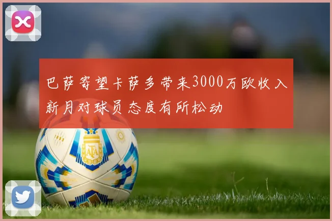 巴萨寄望卡萨多带来3000万欧收入新月对球员态度有所松动
