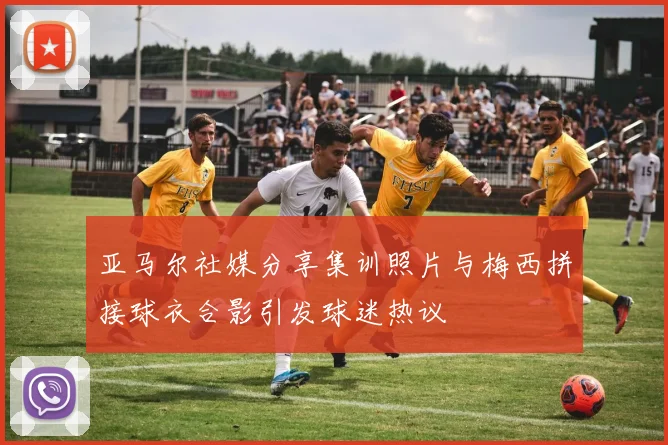 亚马尔社媒分享集训照片与梅西拼接球衣合影引发球迷热议
