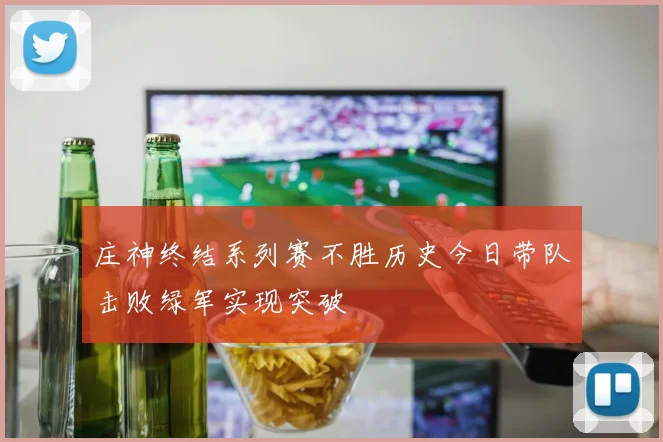 庄神终结系列赛不胜历史今日带队击败绿军实现突破