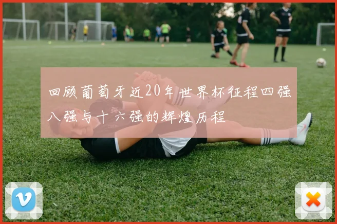回顾葡萄牙近20年世界杯征程四强八强与十六强的辉煌历程