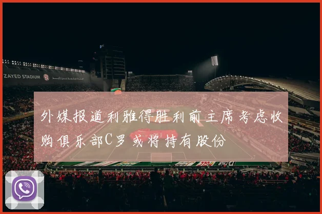 外媒报道利雅得胜利前主席考虑收购俱乐部C罗或将持有股份