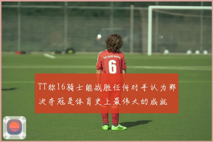 TT称16骑士能战胜任何对手认为那次夺冠是体育史上最伟大的成就