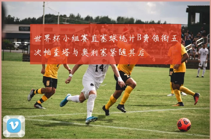 世界杯小组赛直塞球统计B费领衔五次帕奎塔与奥利塞紧随其后