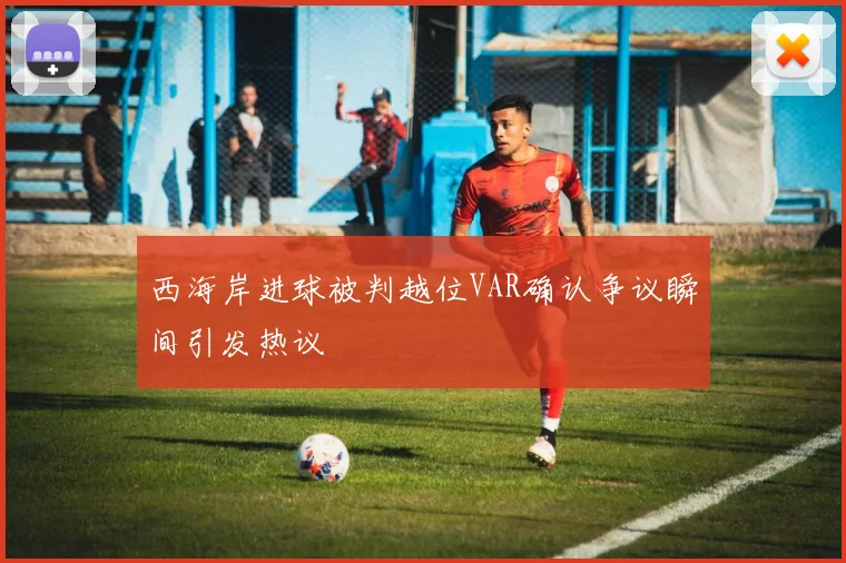 西海岸进球被判越位VAR确认争议瞬间引发热议