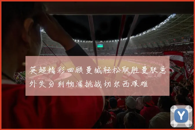 英超精彩回顾曼城轻松取胜曼联意外失分利物浦挑战切尔西艰难