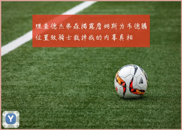 理查德杰弗森揭露詹姆斯为韦德腾位置致骑士裁掉我的内幕真相